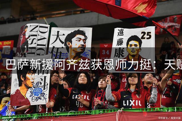 巴萨新援阿齐兹获恩师力挺：天赋不输亚马尔 未来可期