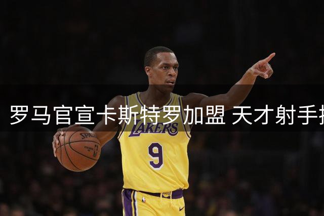 罗马官宣卡斯特罗加盟 天才射手接过传奇9号战袍